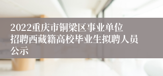2022重庆市铜梁区事业单位招聘西藏籍高校毕业生拟聘人员公示