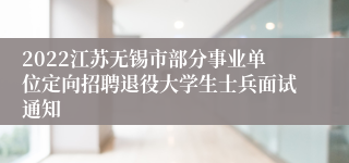 2022江苏无锡市部分事业单位定向招聘退役大学生士兵面试通知