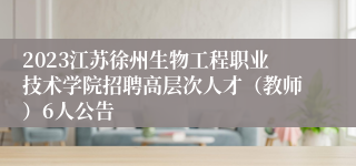 2023江苏徐州生物工程职业技术学院招聘高层次人才（教师）6人公告