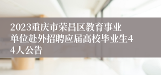 2023重庆市荣昌区教育事业单位赴外招聘应届高校毕业生44人公告
