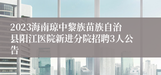 2023海南琼中黎族苗族自治县阳江医院新进分院招聘3人公告