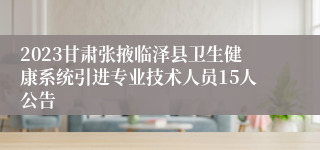 2023甘肃张掖临泽县卫生健康系统引进专业技术人员15人公告