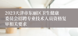 2023天津市东丽区卫生健康委员会招聘专业技术人员资格复审相关要求