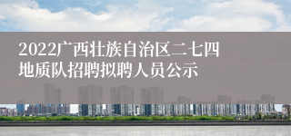 2022广西壮族自治区二七四地质队招聘拟聘人员公示