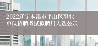 2022辽宁本溪市平山区事业单位招聘考试拟聘用人选公示