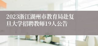 2023浙江湖州市教育局赴复旦大学招聘教师19人公告
