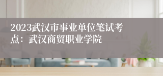 2023武汉市事业单位笔试考点：武汉商贸职业学院
