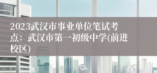 2023武汉市事业单位笔试考点：武汉市第一初级中学(前进校区)