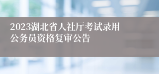 2023湖北省人社厅考试录用公务员资格复审公告