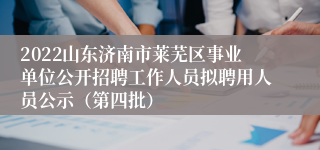 2022山东济南市莱芜区事业单位公开招聘工作人员拟聘用人员公示（第四批）