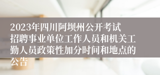 2023年四川阿坝州公开考试招聘事业单位工作人员和机关工勤人员政策性加分时间和地点的公告