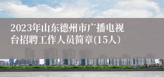 2023年山东德州市广播电视台招聘工作人员简章(15人）