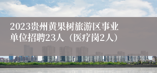2023贵州黄果树旅游区事业单位招聘23人（医疗岗2人）