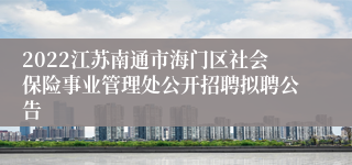2022江苏南通市海门区社会保险事业管理处公开招聘拟聘公告