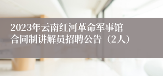 2023年云南红河革命军事馆合同制讲解员招聘公告（2人）