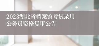 2023湖北省档案馆考试录用公务员资格复审公告