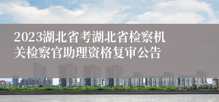 2023湖北省考湖北省检察机关检察官助理资格复审公告