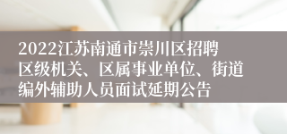 2022江苏南通市崇川区招聘区级机关、区属事业单位、街道编外辅助人员面试延期公告