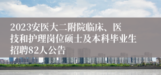 2023安医大二附院临床、医技和护理岗位硕士及本科毕业生招聘82人公告