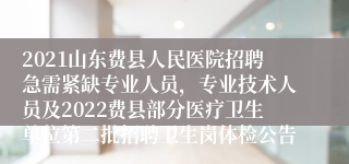 2021山东费县人民医院招聘急需紧缺专业人员，专业技术人员及2022费县部分医疗卫生单位第二批招聘卫生岗体检公告