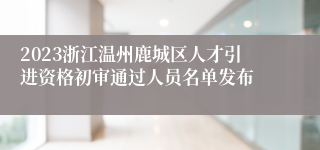 2023浙江温州鹿城区人才引进资格初审通过人员名单发布
