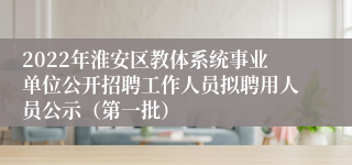 2022年淮安区教体系统事业单位公开招聘工作人员拟聘用人员公示（第一批）