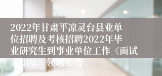 2022年甘肃平凉灵台县业单位招聘及考核招聘2022年毕业研究生到事业单位工作《面试通知单》领取公告