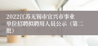 2022江苏无锡市宜兴市事业单位招聘拟聘用人员公示（第二批）