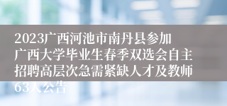 2023广西河池市南丹县参加广西大学毕业生春季双选会自主招聘高层次急需紧缺人才及教师63人公告