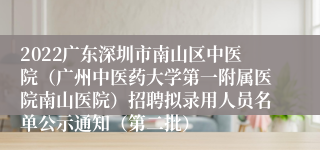 2022广东深圳市南山区中医院（广州中医药大学第一附属医院南山医院）招聘拟录用人员名单公示通知（第二批）