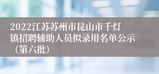 2022江苏苏州市昆山市千灯镇招聘辅助人员拟录用名单公示（第六批）
