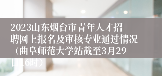 2023山东烟台市青年人才招聘网上报名及审核专业通过情况（曲阜师范大学站截至3月29日16时）