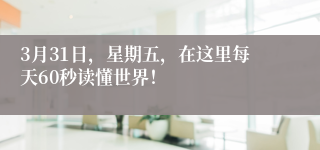 3月31日,星期五,在这里每天60秒读懂世界!