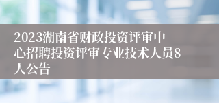 2023湖南省财政投资评审中心招聘投资评审专业技术人员8人公告