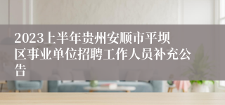 2023上半年贵州安顺市平坝区事业单位招聘工作人员补充公告