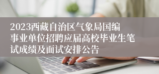 2023西藏自治区气象局国编事业单位招聘应届高校毕业生笔试成绩及面试安排公告