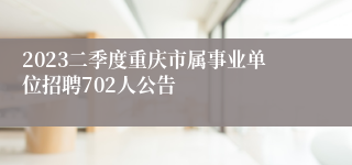 2023二季度重庆市属事业单位招聘702人公告