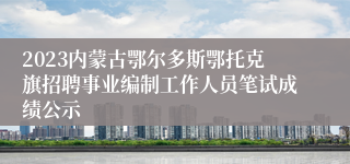 2023内蒙古鄂尔多斯鄂托克旗招聘事业编制工作人员笔试成绩公示