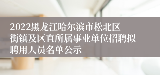 2022黑龙江哈尔滨市松北区街镇及区直所属事业单位招聘拟聘用人员名单公示