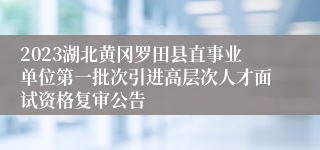 2023湖北黄冈罗田县直事业单位第一批次引进高层次人才面试资格复审公告