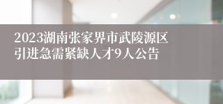2023湖南张家界市武陵源区引进急需紧缺人才9人公告