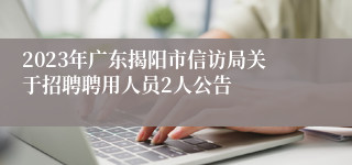 2023年广东揭阳市信访局关于招聘聘用人员2人公告