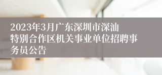 2023年3月广东深圳市深汕特别合作区机关事业单位招聘事务员公告