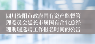 四川资阳市政府国有资产监督管理委员会延长市属国有企业总经理助理选聘工作报名时间的公告