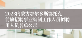 2023内蒙古鄂尔多斯鄂托克前旗招聘事业编制工作人员拟聘用人员名单公示