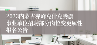 2023内蒙古赤峰克什克腾旗事业单位招聘部分岗位变更属性报名公告 