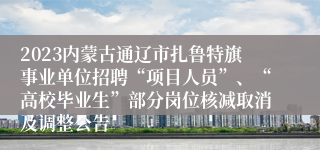 2023内蒙古通辽市扎鲁特旗事业单位招聘“项目人员”、“高校毕业生”部分岗位核减取消及调整公告