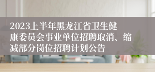 2023上半年黑龙江省卫生健康委员会事业单位招聘取消、缩减部分岗位招聘计划公告