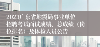 2023广东省地震局事业单位招聘考试面试成绩、总成绩（岗位排名）及体检人员公告