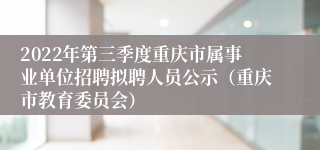 2022年第三季度重庆市属事业单位招聘拟聘人员公示（重庆市教育委员会）